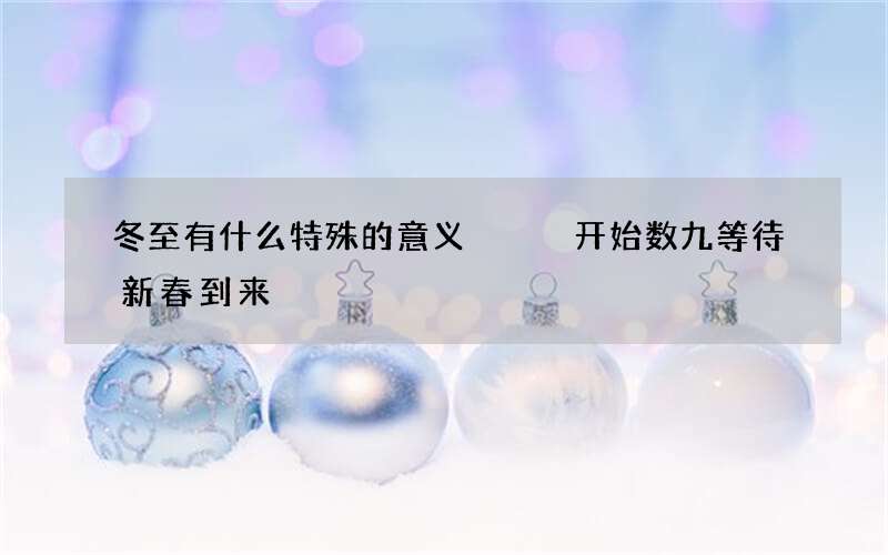 冬至有什么特殊的意义   开始数九等待新春到来